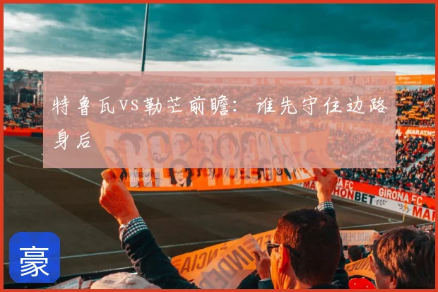 特鲁瓦vs勒芒前瞻：谁先守住边路身后